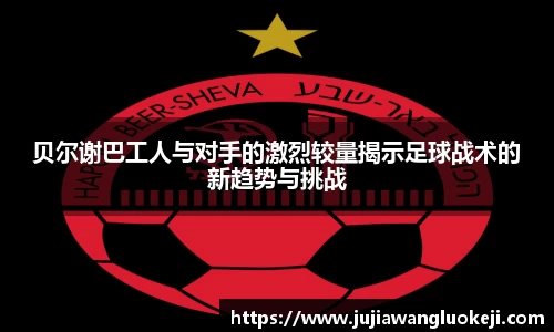 贝尔谢巴工人与对手的激烈较量揭示足球战术的新趋势与挑战
