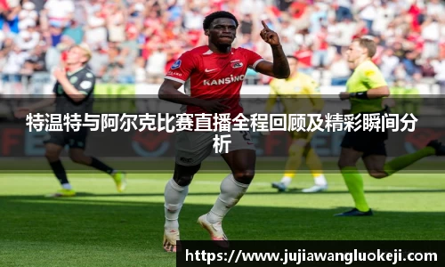 特温特与阿尔克比赛直播全程回顾及精彩瞬间分析