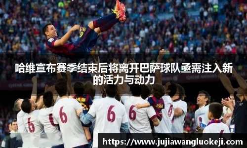 哈维宣布赛季结束后将离开巴萨球队亟需注入新的活力与动力