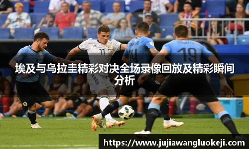埃及与乌拉圭精彩对决全场录像回放及精彩瞬间分析