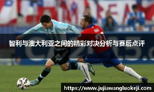 智利与澳大利亚之间的精彩对决分析与赛后点评