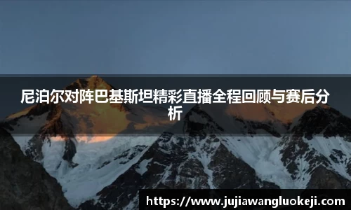 尼泊尔对阵巴基斯坦精彩直播全程回顾与赛后分析