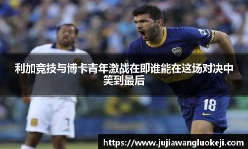 利加竞技与博卡青年激战在即谁能在这场对决中笑到最后