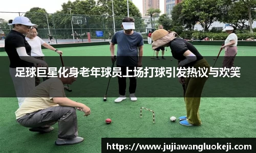 足球巨星化身老年球员上场打球引发热议与欢笑